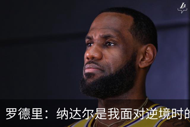 罗德里：纳达尔是我面对逆境时的榜样，我一直努力向他靠近
