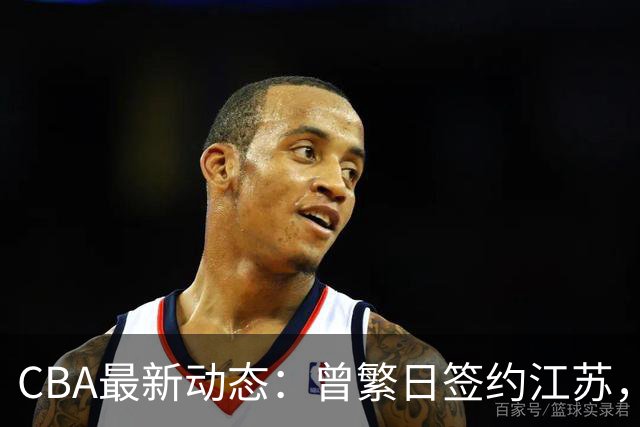 CBA最新动态：曾繁日签约江苏，朱芳雨当之无愧，山东赔本3500万